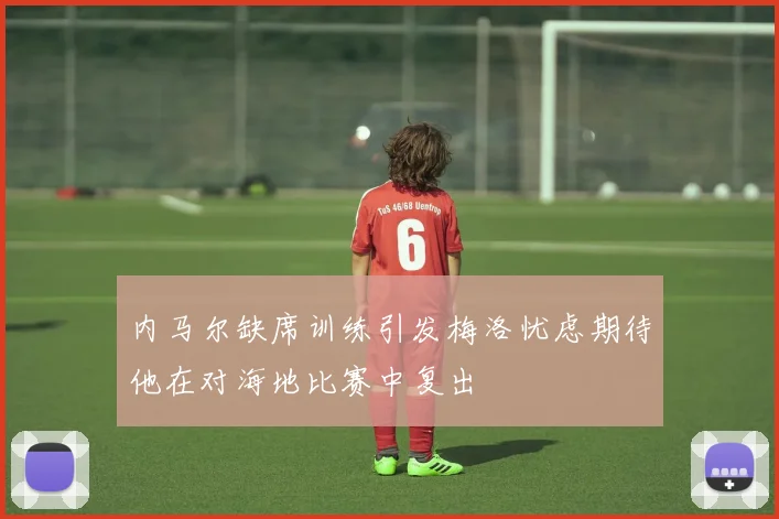内马尔缺席训练引发梅洛忧虑期待他在对海地比赛中复出