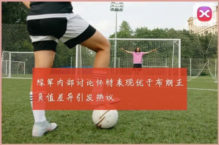 绿军内部讨论怀特表现优于布朗正负值差异引发热议