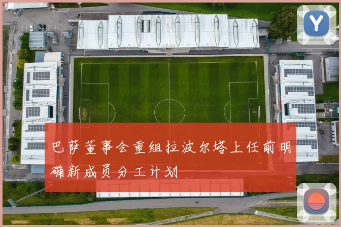 巴萨董事会重组拉波尔塔上任前明确新成员分工计划