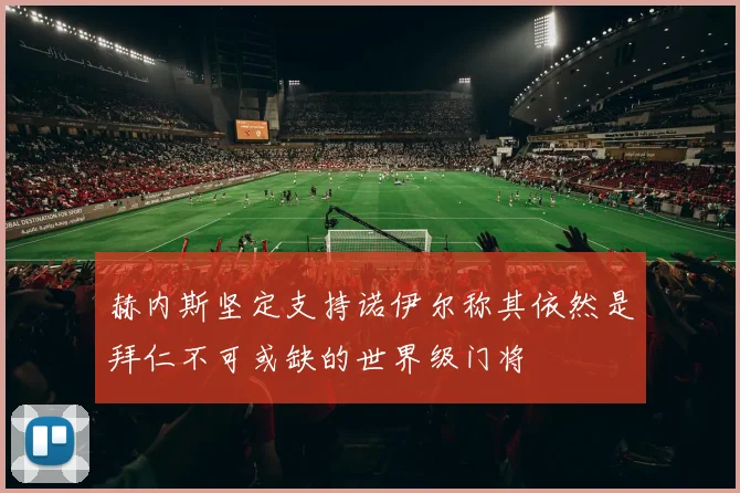 赫内斯坚定支持诺伊尔称其依然是拜仁不可或缺的世界级门将