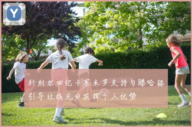 科利尔回忆卡塞米罗支持与滕哈赫引导让我充分发挥个人优势