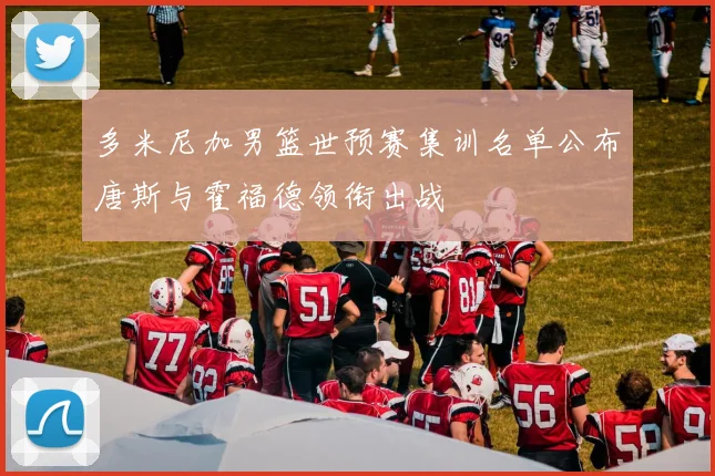 多米尼加男篮世预赛集训名单公布唐斯与霍福德领衔出战