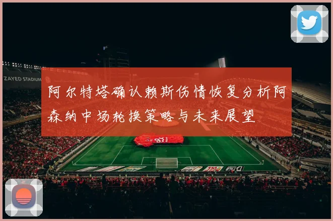 阿尔特塔确认赖斯伤情恢复分析阿森纳中场轮换策略与未来展望