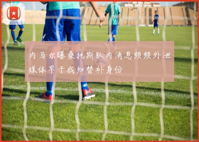 内马尔曝桑托斯队内消息频频外泄媒体早于我知替补身份