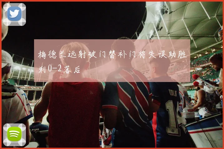 梅德兰远射破门替补门将失误助胜利0-2落后