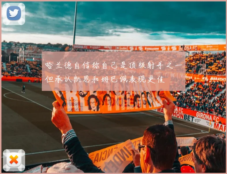 哈兰德自信称自己是顶级射手之一但承认凯恩和姆巴佩表现更佳