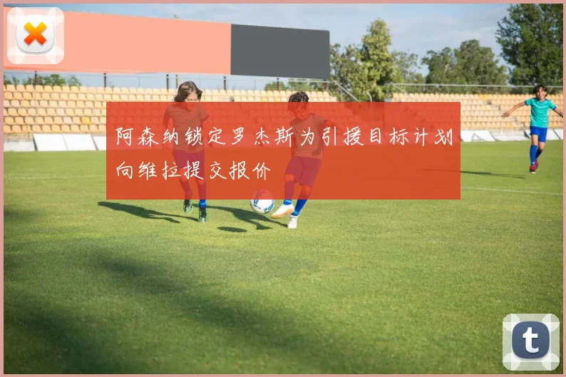 阿森纳锁定罗杰斯为引援目标计划向维拉提交报价