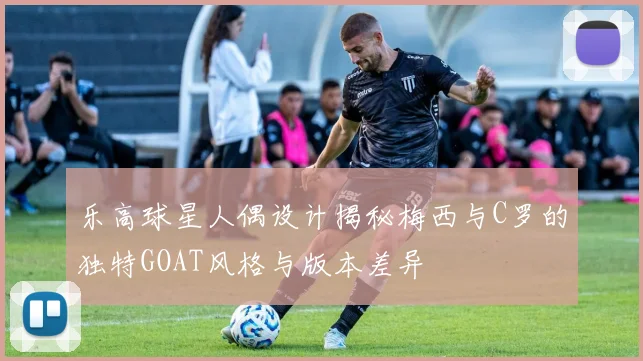 乐高球星人偶设计揭秘梅西与C罗的独特GOAT风格与版本差异