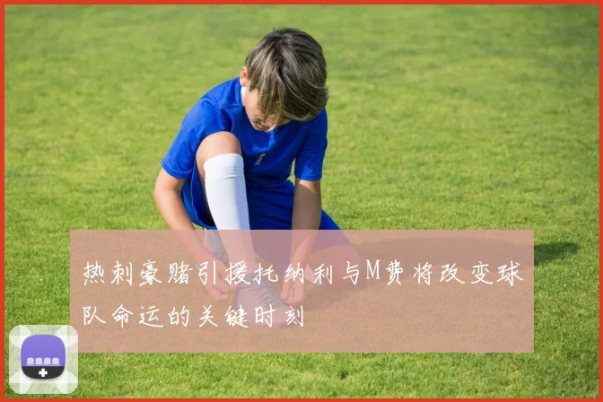 热刺豪赌引援托纳利与M费将改变球队命运的关键时刻