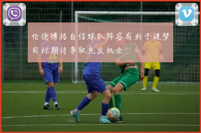 伦德博格自信球队阵容有利于追梦目标期待争取先发机会