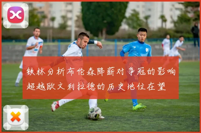 铁林分析布伦森降薪对争冠的影响超越欧文利拉德的历史地位在望