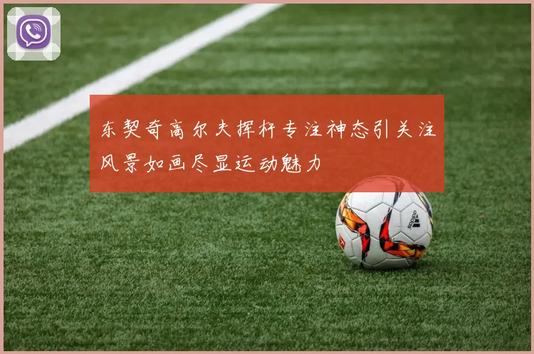 东契奇高尔夫挥杆专注神态引关注风景如画尽显运动魅力