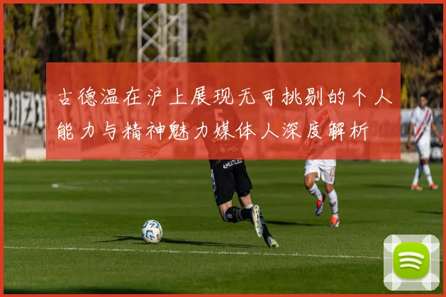 古德温在沪上展现无可挑剔的个人能力与精神魅力媒体人深度解析