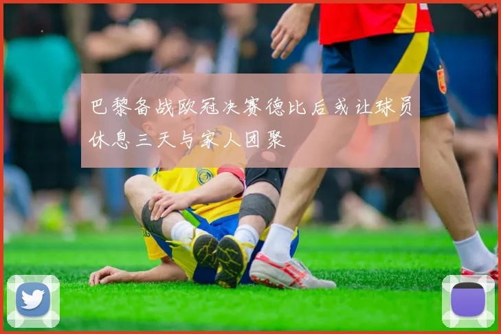 巴黎备战欧冠决赛德比后或让球员休息三天与家人团聚