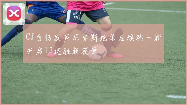 CJ自信发声尼克斯绝杀后焕然一新开启13连胜新篇章