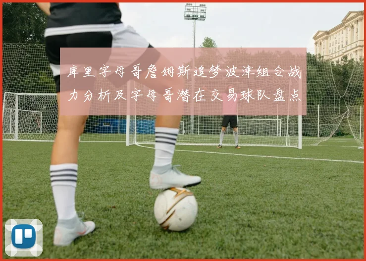库里字母哥詹姆斯追梦波津组合战力分析及字母哥潜在交易球队盘点
