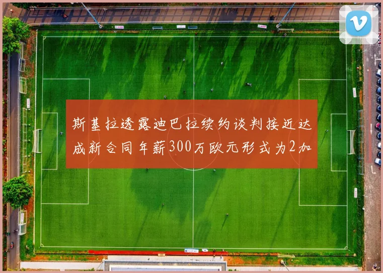 斯基拉透露迪巴拉续约谈判接近达成新合同年薪300万欧元形式为2加1