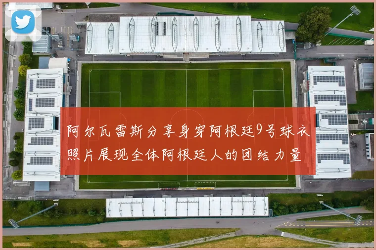 阿尔瓦雷斯分享身穿阿根廷9号球衣照片展现全体阿根廷人的团结力量