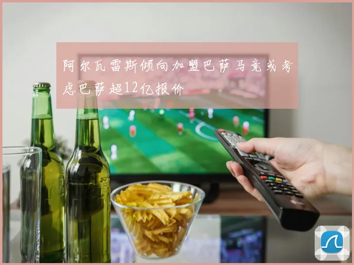 阿尔瓦雷斯倾向加盟巴萨马竞或考虑巴萨超12亿报价